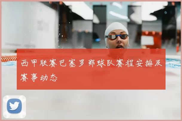 西甲联赛巴塞罗那球队赛程安排及赛事动态