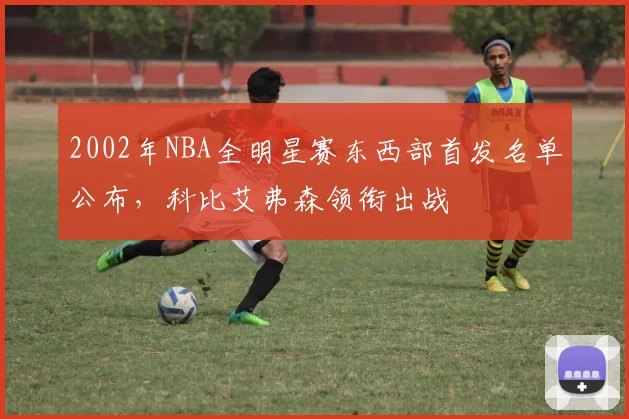 2002年NBA全明星赛东西部首发名单公布,科比艾弗森领衔出战
