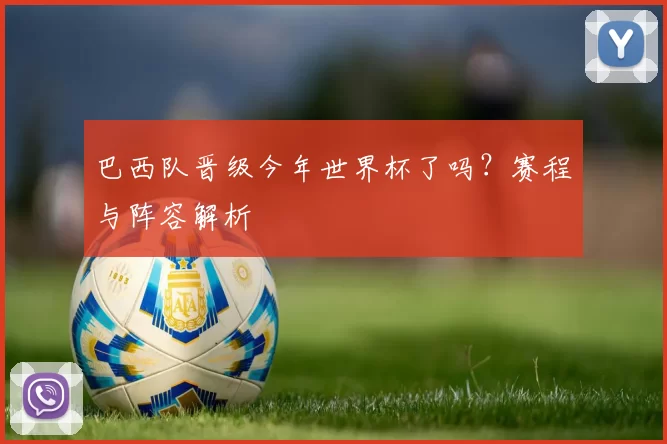巴西队晋级今年世界杯了吗？赛程与阵容解析