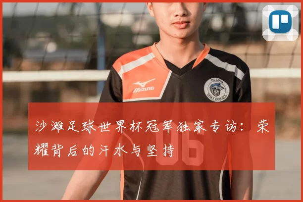 沙滩足球世界杯冠军独家专访:荣耀背后的汗水与坚持
