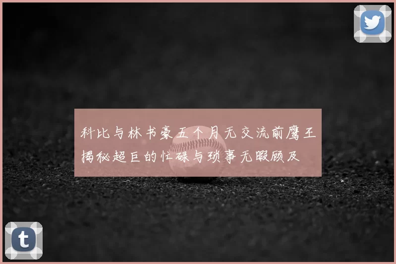 科比与林书豪五个月无交流前鹰王揭秘超巨的忙碌与琐事无暇顾及