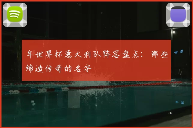 年世界杯意大利队阵容盘点:那些缔造传奇的名字