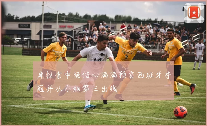 库拉索中场信心满满预言西班牙夺冠并以小组第三出线