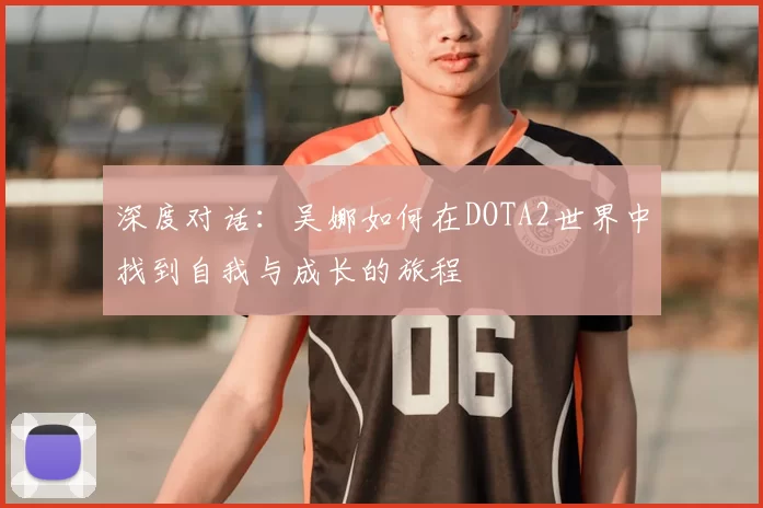 深度对话:吴娜如何在DOTA2世界中找到自我与成长的旅程