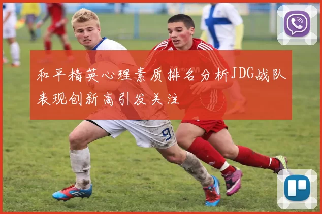 和平精英心理素质排名分析JDG战队表现创新高引发关注