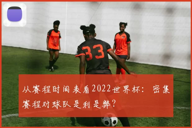从赛程时间表看2022世界杯：密集赛程对球队是利是弊？