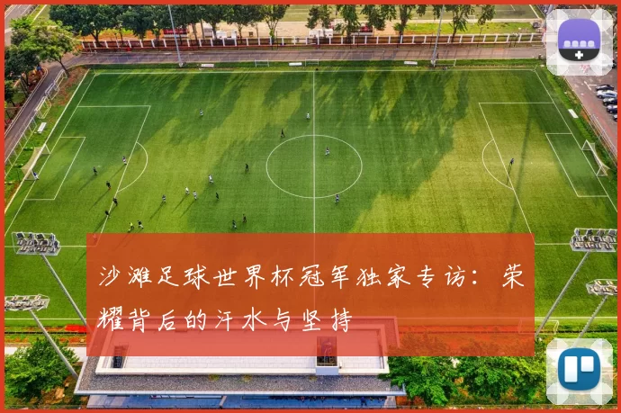 沙滩足球世界杯冠军独家专访：荣耀背后的汗水与坚持
