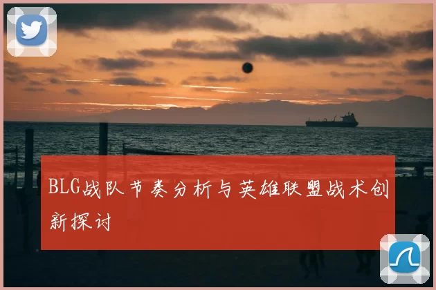 BLG战队节奏分析与英雄联盟战术创新探讨