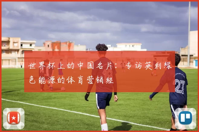 世界杯上的中国名片：专访英利绿色能源的体育营销经