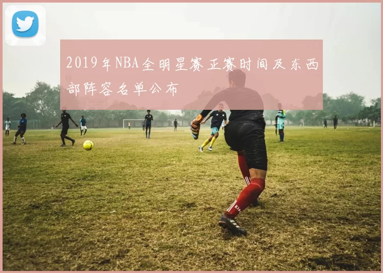 2019年NBA全明星赛正赛时间及东西部阵容名单公布