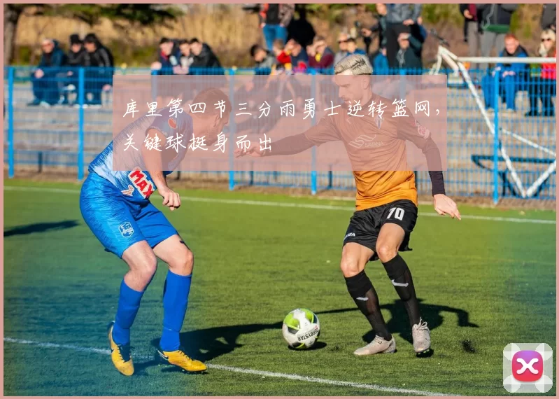 库里第四节三分雨勇士逆转篮网,关键球挺身而出
