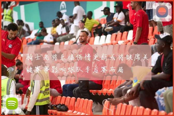 骑士老将乐福伤情更新或将缺席关键赛事影响球队季后赛布局