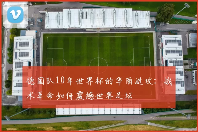 德国队10年世界杯的华丽进攻：战术革命如何震撼世界足坛